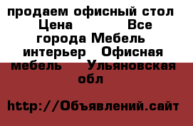 продаем офисный стол › Цена ­ 3 600 - Все города Мебель, интерьер » Офисная мебель   . Ульяновская обл.